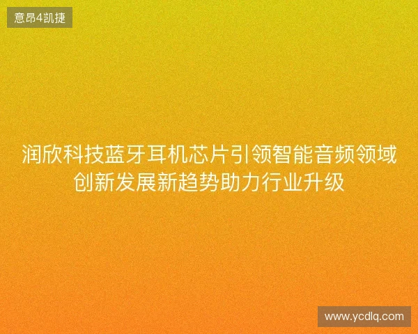润欣科技蓝牙耳机芯片引领智能音频领域创新发展新趋势助力行业升级