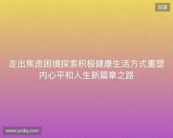 走出焦虑困境探索积极健康生活方式重塑内心平和人生新篇章之路