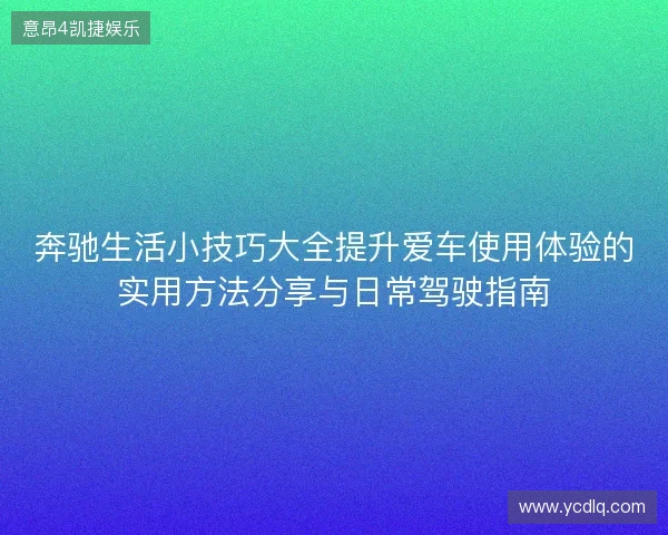 奔驰生活小技巧大全提升爱车使用体验的实用方法分享与日常驾驶指南