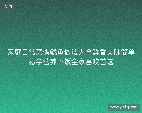 家庭日常菜谱鱿鱼做法大全鲜香美味简单易学营养下饭全家喜欢首选